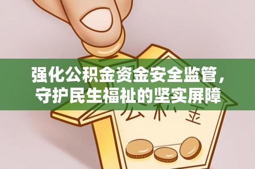 潍坊强化公积金资金安全监管，守护民生福祉的坚实屏障