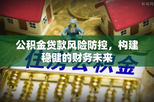 潍坊公积金贷款风险防控，构建稳健的财务未来