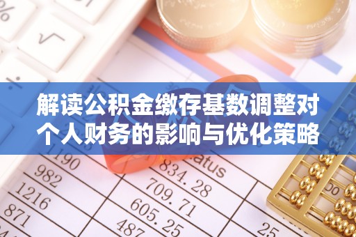 潍坊解读公积金缴存基数调整对个人财务的影响与优化策略