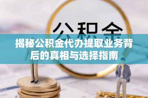 潍坊揭秘公积金代办提取业务背后的真相与选择指南