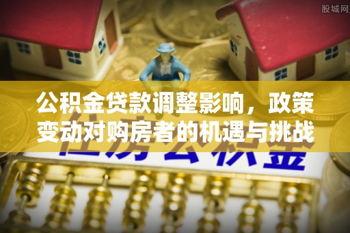 潍坊公积金贷款调整影响，政策变动对购房者的机遇与挑战