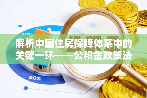 潍坊解析中国住房保障体系中的关键一环——公积金政策法规的演变与影响