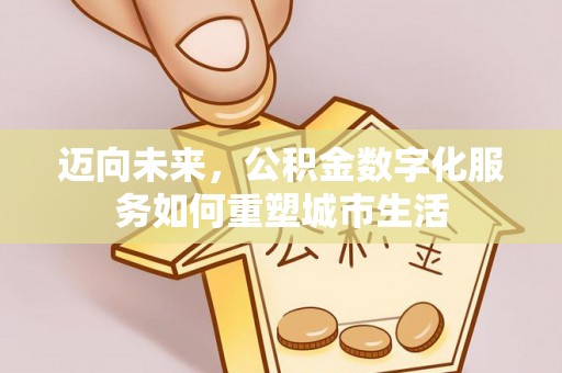 潍坊迈向未来，公积金数字化服务如何重塑城市生活