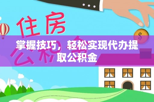 潍坊掌握技巧，轻松实现代办提取公积金