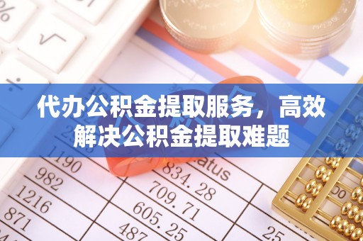 潍坊代办公积金提取服务，高效解决公积金提取难题