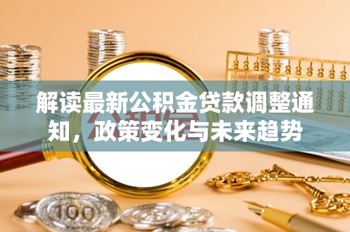 潍坊解读最新公积金贷款调整通知，政策变化与未来趋势
