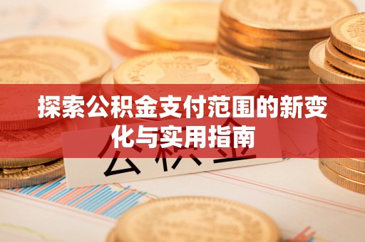 潍坊探索公积金支付范围的新变化与实用指南