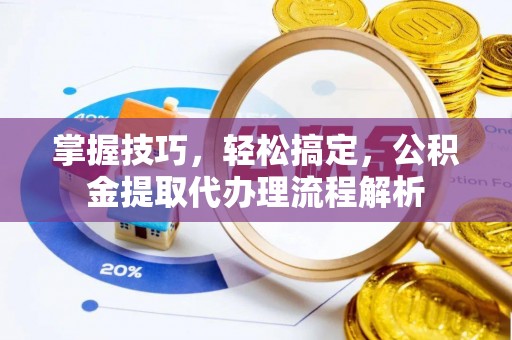 潍坊掌握技巧，轻松搞定，公积金提取代办理流程解析