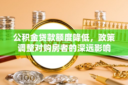 潍坊公积金贷款额度降低，政策调整对购房者的深远影响