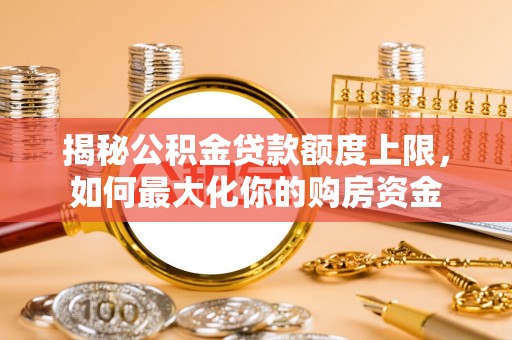 潍坊揭秘公积金贷款额度上限，如何最大化你的购房资金