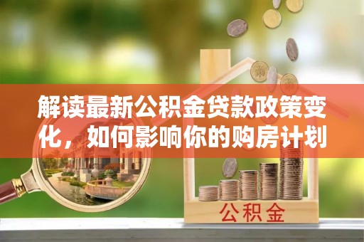 潍坊解读最新公积金贷款政策变化，如何影响你的购房计划？