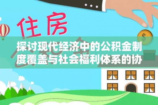 潍坊探讨现代经济中的公积金制度覆盖与社会福利体系的协同发展