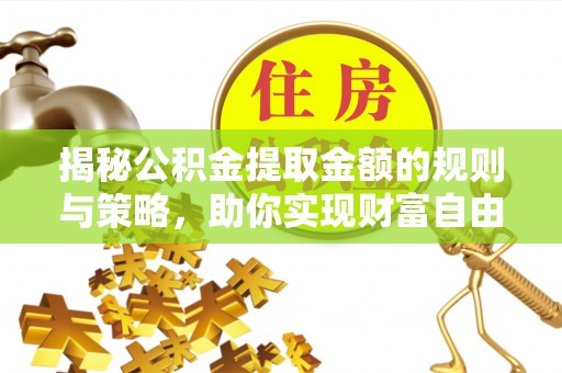 潍坊揭秘公积金提取金额的规则与策略，助你实现财富自由