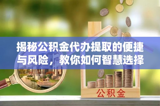 潍坊揭秘公积金代办提取的便捷与风险，教你如何智慧选择