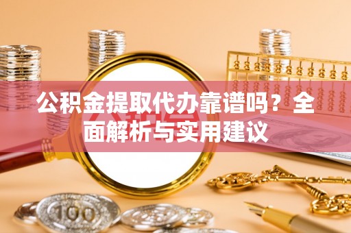 潍坊公积金提取代办靠谱吗？全面解析与实用建议
