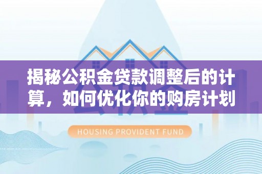潍坊揭秘公积金贷款调整后的计算，如何优化你的购房计划