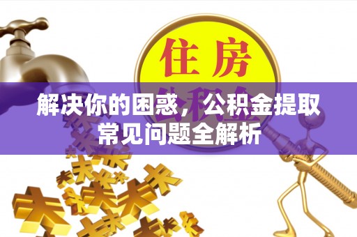 潍坊解决你的困惑，公积金提取常见问题全解析