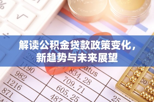 潍坊解读公积金贷款政策变化，新趋势与未来展望