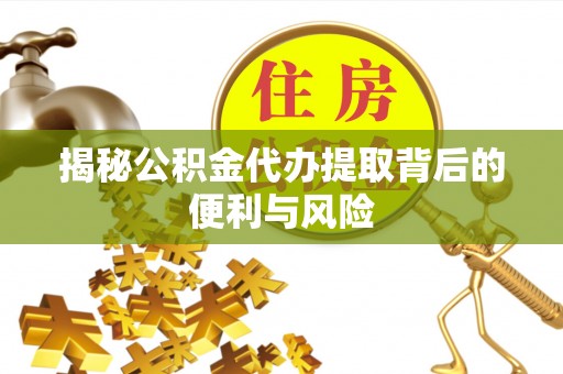 潍坊揭秘公积金代办提取背后的便利与风险