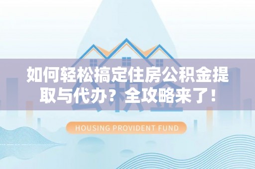 潍坊如何轻松搞定住房公积金提取与代办？全攻略来了！