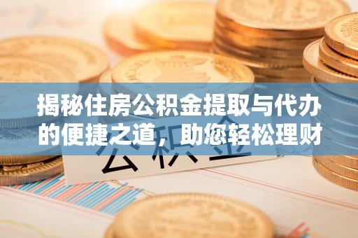 潍坊揭秘住房公积金提取与代办的便捷之道，助您轻松理财