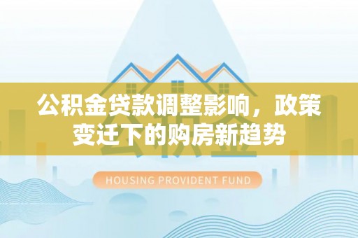 潍坊公积金贷款调整影响，政策变迁下的购房新趋势