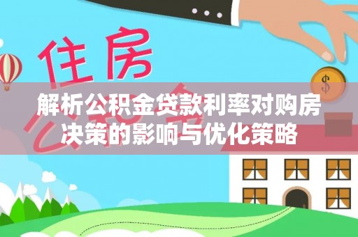 潍坊解析公积金贷款利率对购房决策的影响与优化策略