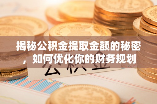 潍坊揭秘公积金提取金额的秘密，如何优化你的财务规划