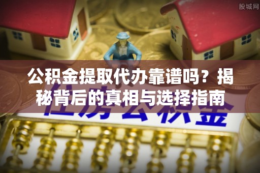 潍坊公积金提取代办靠谱吗？揭秘背后的真相与选择指南