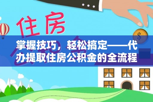 潍坊掌握技巧，轻松搞定——代办提取住房公积金的全流程解析