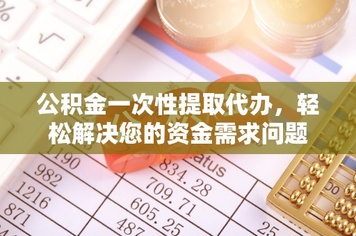 潍坊公积金一次性提取代办，轻松解决您的资金需求问题