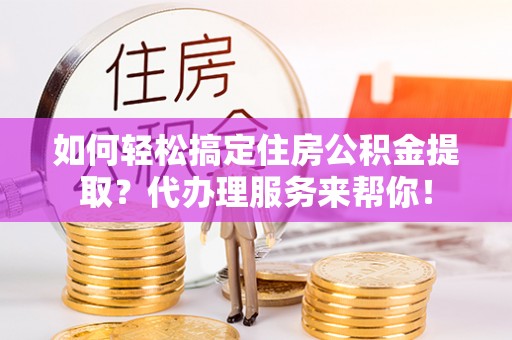 潍坊如何轻松搞定住房公积金提取？代办理服务来帮你！