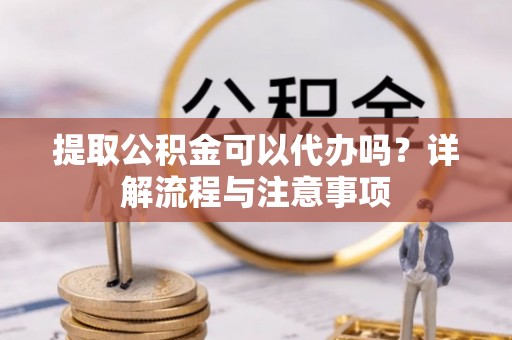 潍坊提取公积金可以代办吗？详解流程与注意事项