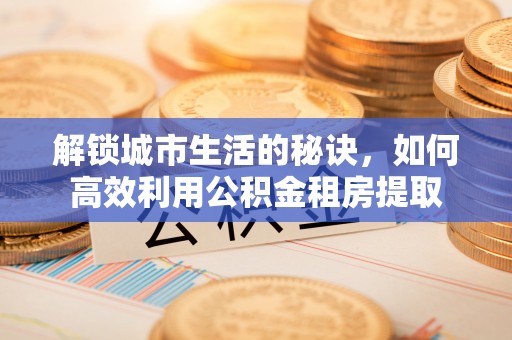 潍坊解锁城市生活的秘诀，如何高效利用公积金租房提取