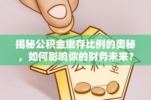 潍坊揭秘公积金缴存比例的奥秘，如何影响你的财务未来？