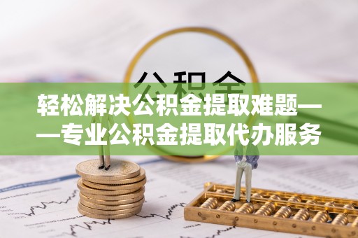 潍坊轻松解决公积金提取难题——专业公积金提取代办服务详解