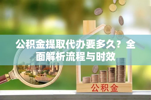 潍坊公积金提取代办要多久？全面解析流程与时效