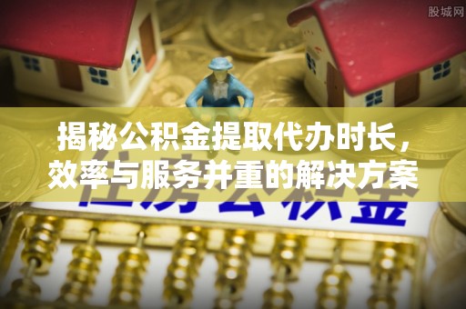 潍坊揭秘公积金提取代办时长，效率与服务并重的解决方案