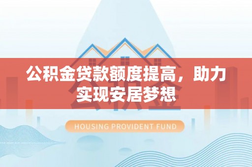 潍坊公积金贷款额度提高，助力实现安居梦想