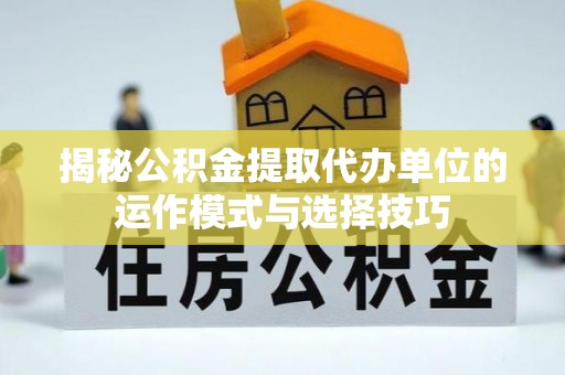 潍坊揭秘公积金提取代办单位的运作模式与选择技巧