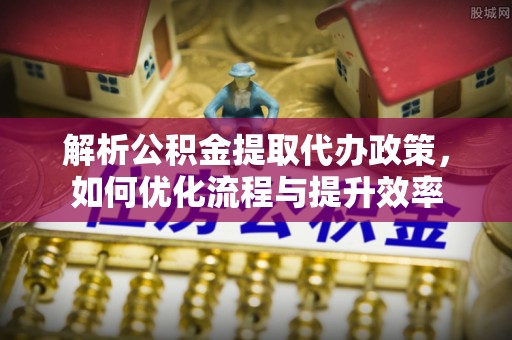 潍坊解析公积金提取代办政策，如何优化流程与提升效率