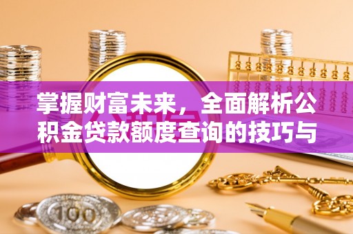 潍坊掌握财富未来，全面解析公积金贷款额度查询的技巧与策略