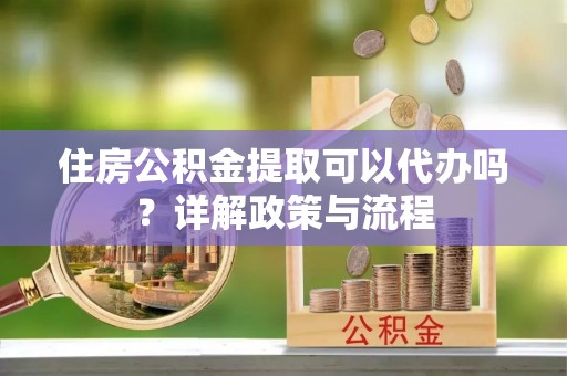 潍坊住房公积金提取可以代办吗？详解政策与流程