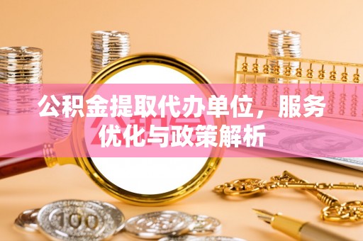 潍坊公积金提取代办单位，服务优化与政策解析