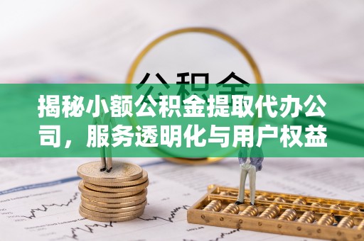 潍坊揭秘小额公积金提取代办公司，服务透明化与用户权益保障