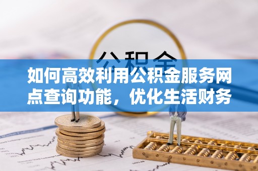 潍坊如何高效利用公积金服务网点查询功能，优化生活财务管理