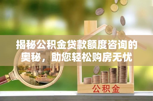 潍坊揭秘公积金贷款额度咨询的奥秘，助您轻松购房无忧