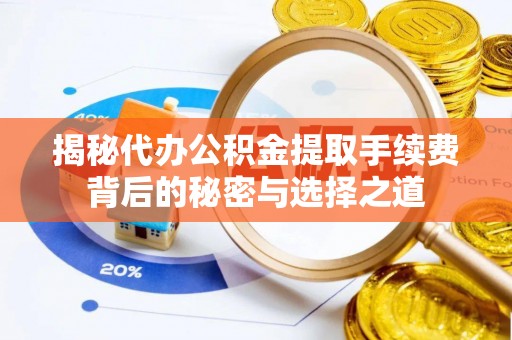 潍坊揭秘代办公积金提取手续费背后的秘密与选择之道