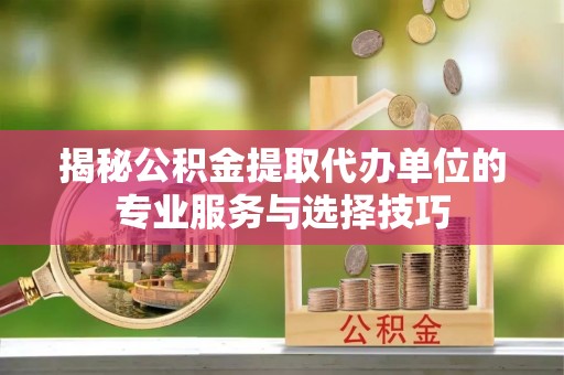 潍坊揭秘公积金提取代办单位的专业服务与选择技巧