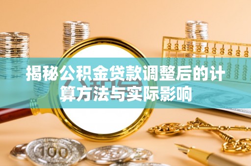 潍坊揭秘公积金贷款调整后的计算方法与实际影响